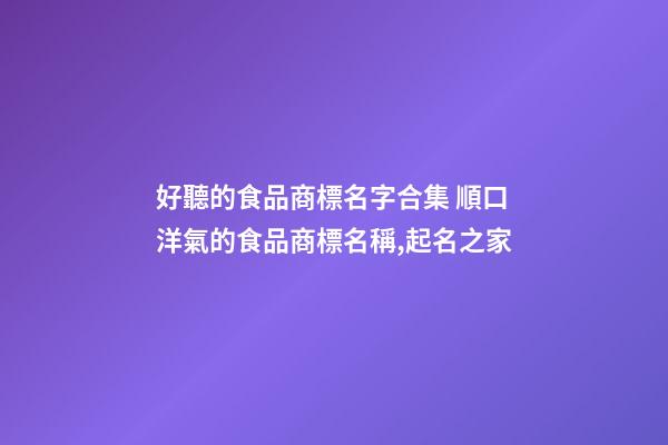 好聽的食品商標名字合集 順口洋氣的食品商標名稱,起名之家-第1張-商標起名-玄機派